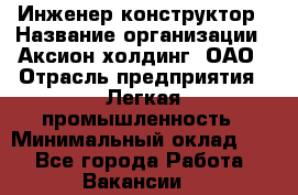 Инженер-конструктор › Название организации ­ Аксион-холдинг, ОАО › Отрасль предприятия ­ Легкая промышленность › Минимальный оклад ­ 1 - Все города Работа » Вакансии   